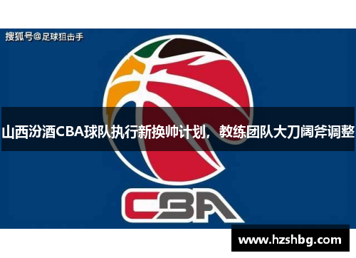 山西汾酒CBA球队执行新换帅计划，教练团队大刀阔斧调整